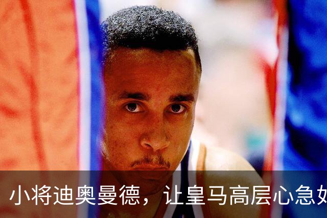 小将迪奥曼德，让皇马高层心急如焚！